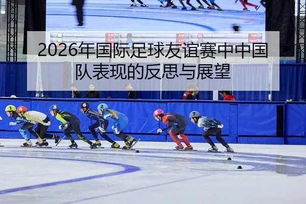 2026年国际足球友谊赛中中国队表现的反思与展望