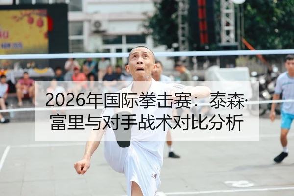 2026年国际拳击赛：泰森·富里与对手战术对比分析