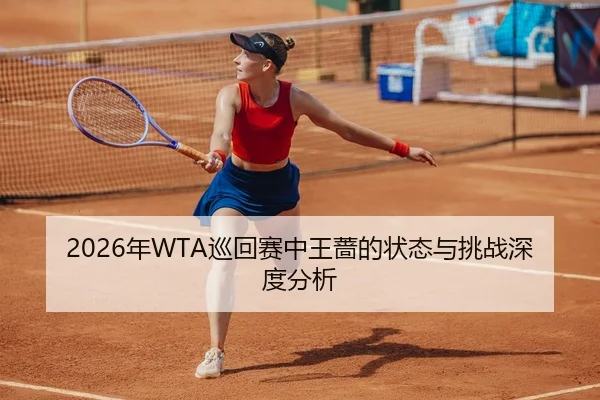 2026年WTA巡回赛中王蔷的状态与挑战深度分析