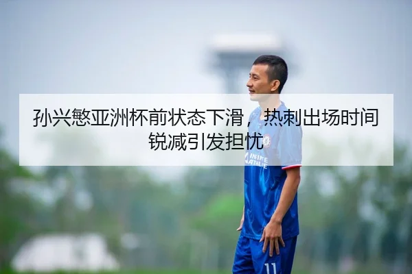 孙兴慜亚洲杯前状态下滑，热刺出场时间锐减引发担忧