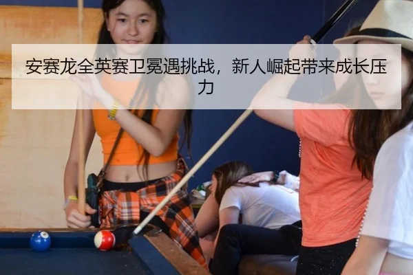 an-sai-long-quan-ying-sai-wei-mian-yu-tiao-zhan-xin-ren-jue-qi-dai-lai-cheng-zhang-ya-li-2-956.jpg