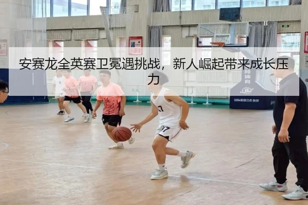 安赛龙全英赛卫冕遇挑战，新人崛起带来成长压力