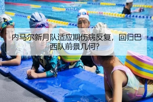 内马尔新月队适应期伤病反复，回归巴西队前景几何？
