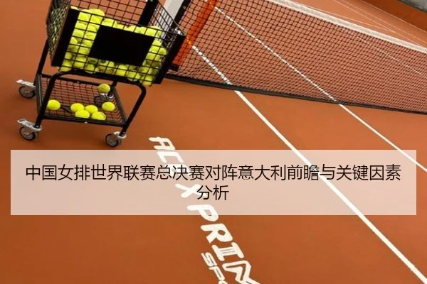 中国女排世界联赛总决赛对阵意大利前瞻与关键因素分析