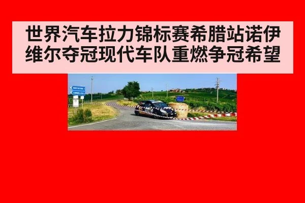 世界汽车拉力锦标赛希腊站诺伊维尔夺冠现代车队重燃争冠希望