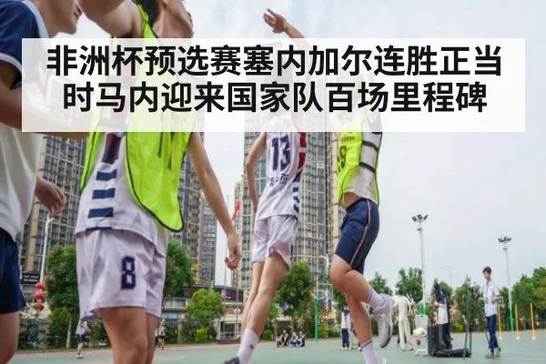 非洲杯预选赛塞内加尔连胜正当时马内迎来国家队百场里程碑