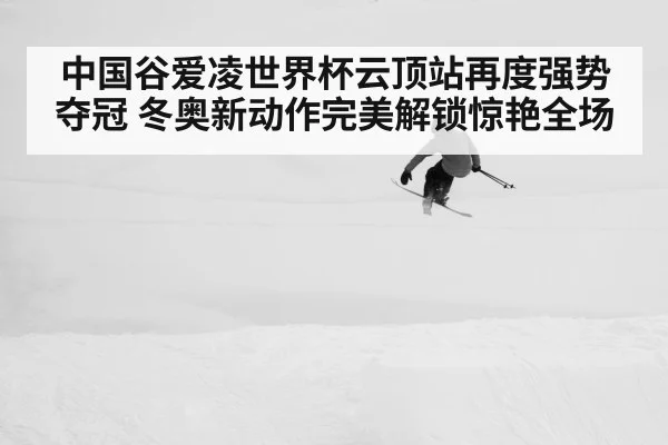 中国谷爱凌世界杯云顶站再度强势夺冠 冬奥新动作完美解锁惊艳全场